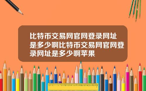 比特币交易网官网登录网址是多少啊比特币交易网官网登录网址是多少啊苹果