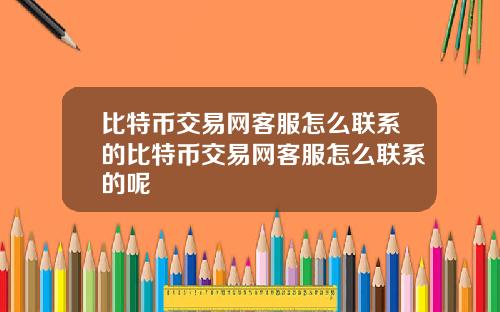 比特币交易网客服怎么联系的比特币交易网客服怎么联系的呢