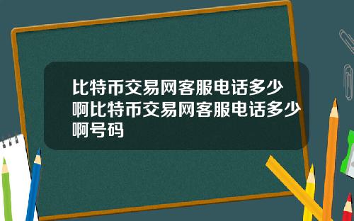 比特币交易网客服电话多少啊比特币交易网客服电话多少啊号码