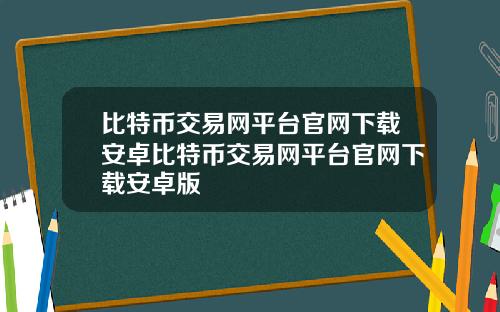 比特币交易网平台官网下载安卓比特币交易网平台官网下载安卓版