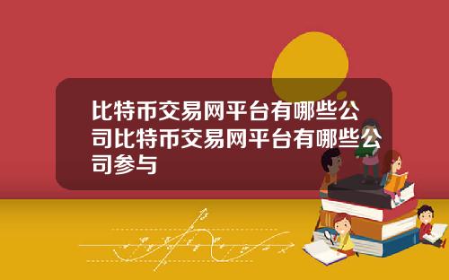 比特币交易网平台有哪些公司比特币交易网平台有哪些公司参与