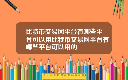 比特币交易网平台有哪些平台可以用比特币交易网平台有哪些平台可以用的