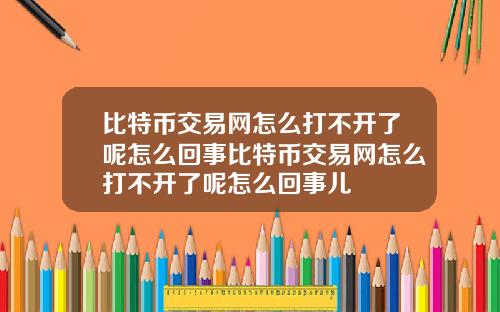 比特币交易网怎么打不开了呢怎么回事比特币交易网怎么打不开了呢怎么回事儿