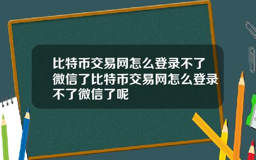 比特币交易网怎么登录不了微信了比特币交易网怎么登录不了微信了呢