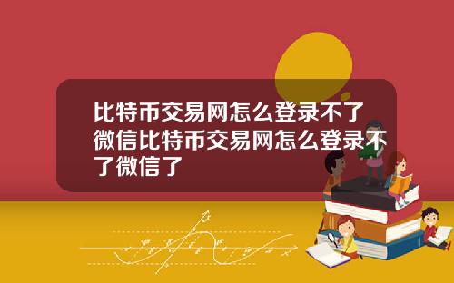 比特币交易网怎么登录不了微信比特币交易网怎么登录不了微信了