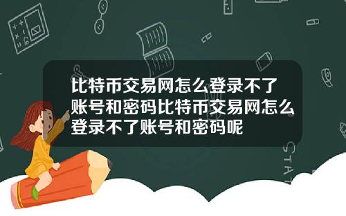 比特币交易网怎么登录不了账号和密码比特币交易网怎么登录不了账号和密码呢