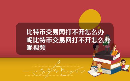 比特币交易网打不开怎么办呢比特币交易网打不开怎么办呢视频