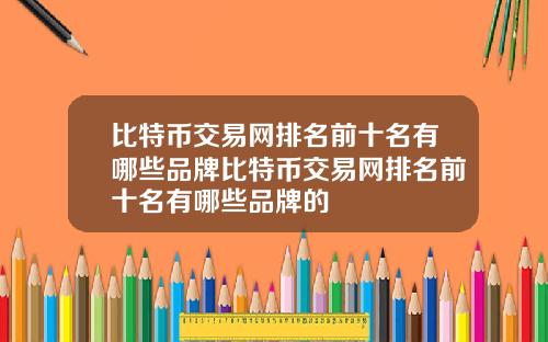 比特币交易网排名前十名有哪些品牌比特币交易网排名前十名有哪些品牌的