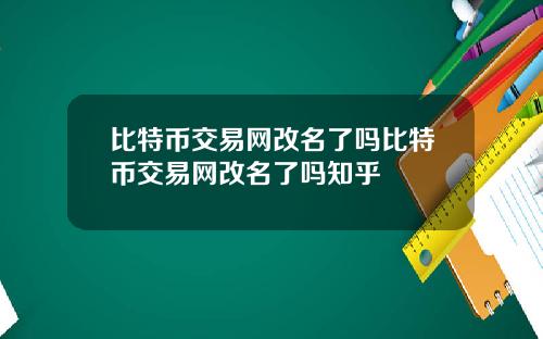 比特币交易网改名了吗比特币交易网改名了吗知乎