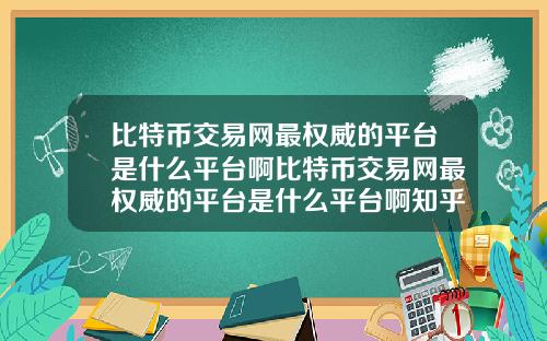 比特币交易网最权威的平台是什么平台啊比特币交易网最权威的平台是什么平台啊知乎