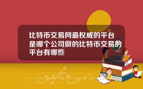 比特币交易网最权威的平台是哪个公司做的比特币交易的平台有哪些