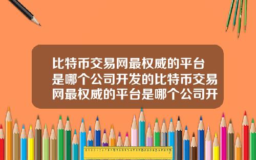 比特币交易网最权威的平台是哪个公司开发的比特币交易网最权威的平台是哪个公司开发的软件
