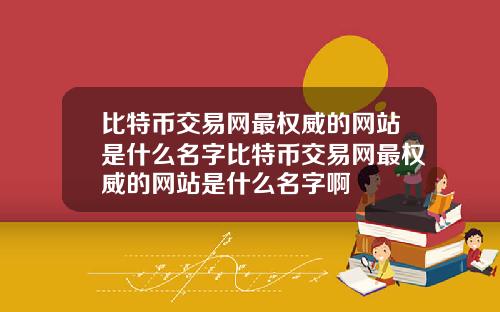 比特币交易网最权威的网站是什么名字比特币交易网最权威的网站是什么名字啊