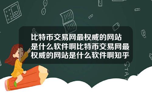 比特币交易网最权威的网站是什么软件啊比特币交易网最权威的网站是什么软件啊知乎