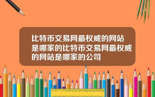 比特币交易网最权威的网站是哪家的比特币交易网最权威的网站是哪家的公司