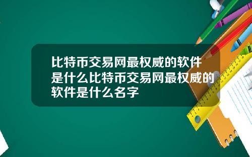 比特币交易网最权威的软件是什么比特币交易网最权威的软件是什么名字
