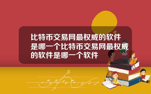 比特币交易网最权威的软件是哪一个比特币交易网最权威的软件是哪一个软件