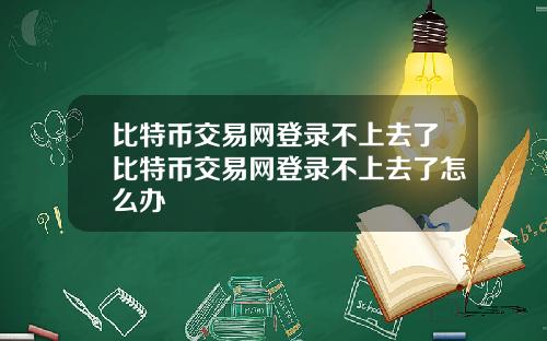 比特币交易网登录不上去了比特币交易网登录不上去了怎么办
