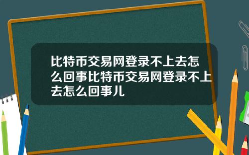 比特币交易网登录不上去怎么回事比特币交易网登录不上去怎么回事儿
