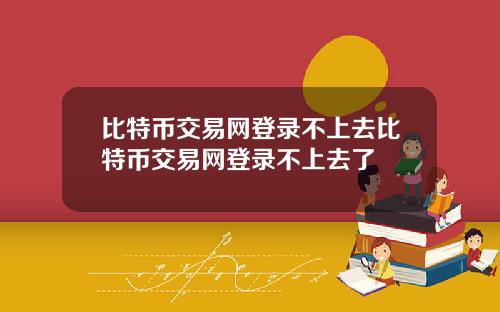 比特币交易网登录不上去比特币交易网登录不上去了