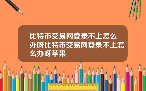 比特币交易网登录不上怎么办呀比特币交易网登录不上怎么办呀苹果
