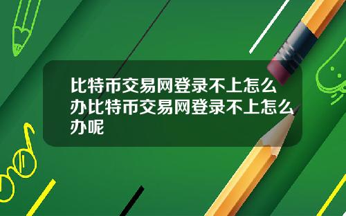 比特币交易网登录不上怎么办比特币交易网登录不上怎么办呢