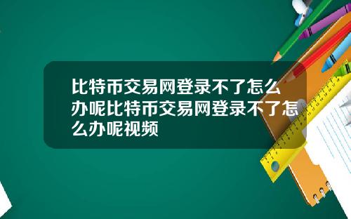 比特币交易网登录不了怎么办呢比特币交易网登录不了怎么办呢视频