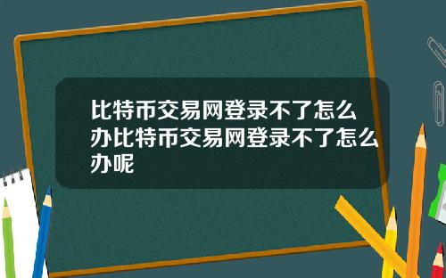 比特币交易网登录不了怎么办比特币交易网登录不了怎么办呢