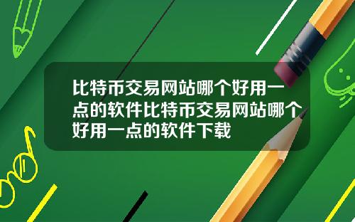 比特币交易网站哪个好用一点的软件比特币交易网站哪个好用一点的软件下载