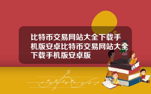 比特币交易网站大全下载手机版安卓比特币交易网站大全下载手机版安卓版