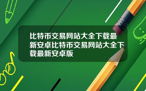 比特币交易网站大全下载最新安卓比特币交易网站大全下载最新安卓版