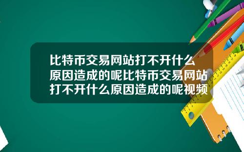 比特币交易网站打不开什么原因造成的呢比特币交易网站打不开什么原因造成的呢视频