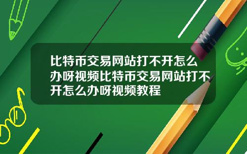 比特币交易网站打不开怎么办呀视频比特币交易网站打不开怎么办呀视频教程