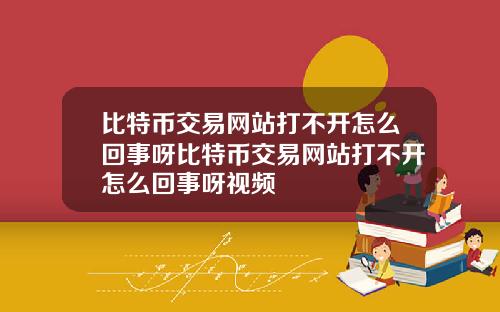 比特币交易网站打不开怎么回事呀比特币交易网站打不开怎么回事呀视频