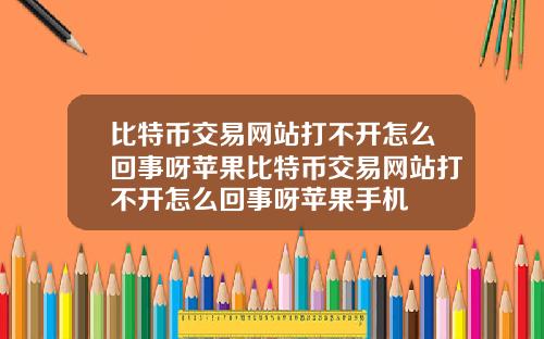 比特币交易网站打不开怎么回事呀苹果比特币交易网站打不开怎么回事呀苹果手机