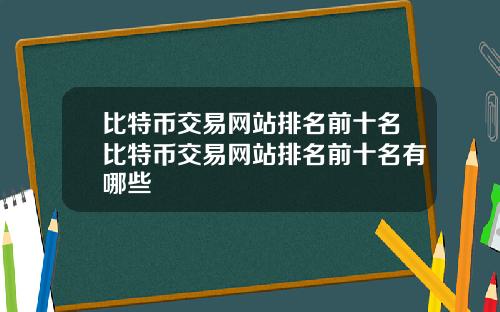 比特币交易网站排名前十名比特币交易网站排名前十名有哪些