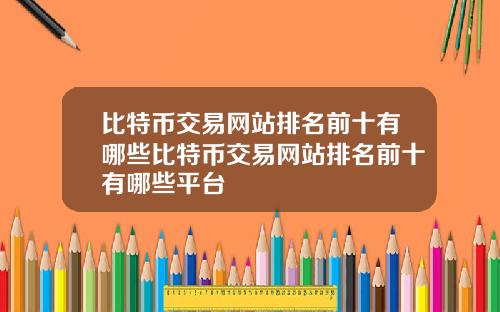 比特币交易网站排名前十有哪些比特币交易网站排名前十有哪些平台