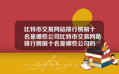 比特币交易网站排行榜前十名是哪些公司比特币交易网站排行榜前十名是哪些公司的