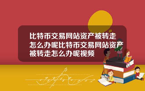 比特币交易网站资产被转走怎么办呢比特币交易网站资产被转走怎么办呢视频
