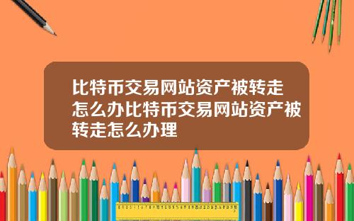 比特币交易网站资产被转走怎么办比特币交易网站资产被转走怎么办理