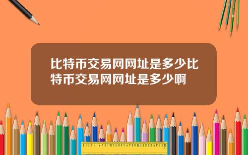 比特币交易网网址是多少比特币交易网网址是多少啊
