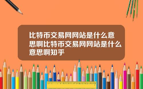 比特币交易网网站是什么意思啊比特币交易网网站是什么意思啊知乎