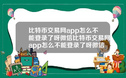 比特币交易网app怎么不能登录了呀微信比特币交易网app怎么不能登录了呀微信号