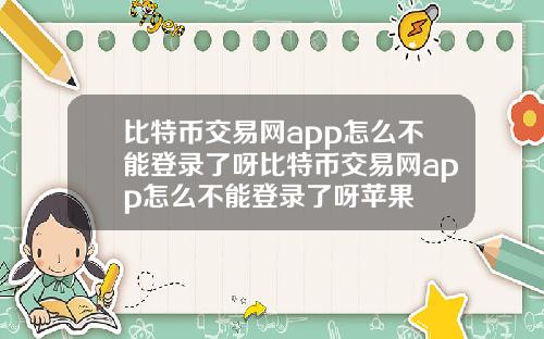 比特币交易网app怎么不能登录了呀比特币交易网app怎么不能登录了呀苹果