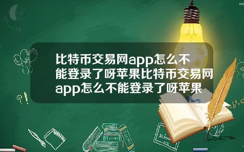 比特币交易网app怎么不能登录了呀苹果比特币交易网app怎么不能登录了呀苹果手机
