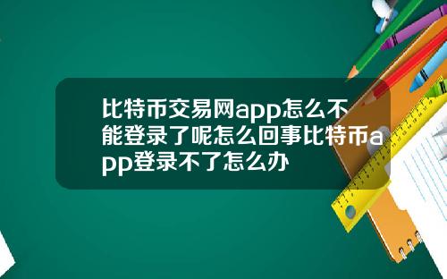 比特币交易网app怎么不能登录了呢怎么回事比特币app登录不了怎么办