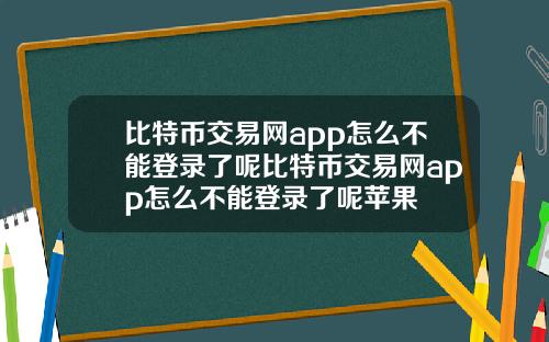 比特币交易网app怎么不能登录了呢比特币交易网app怎么不能登录了呢苹果