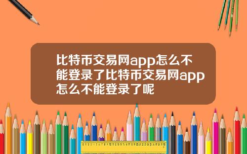 比特币交易网app怎么不能登录了比特币交易网app怎么不能登录了呢