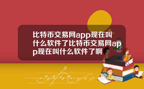 比特币交易网app现在叫什么软件了比特币交易网app现在叫什么软件了啊