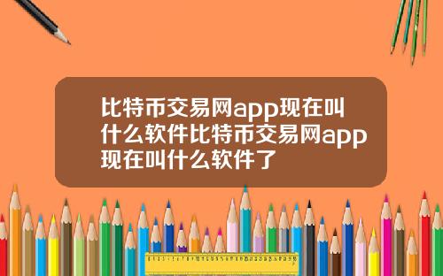 比特币交易网app现在叫什么软件比特币交易网app现在叫什么软件了